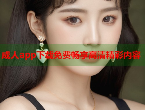 成人app下载免费畅享高清精彩内容  第1张