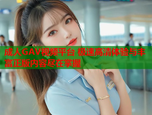 成人GAV视频平台 极速高清体验与丰富正版内容尽在掌握  第1张
