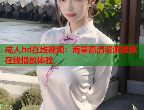 成人hd在线视频：海量高清资源极速在线播放体验  第1张
