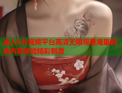 成人h片视频平台高清无限观看海量精选内容体验精彩刺激  第1张