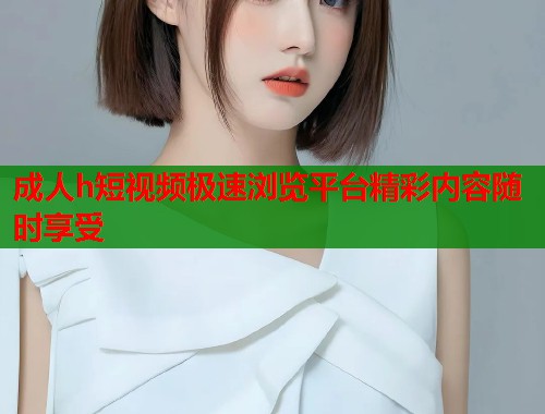 成人h短视频极速浏览平台精彩内容随时享受  第1张