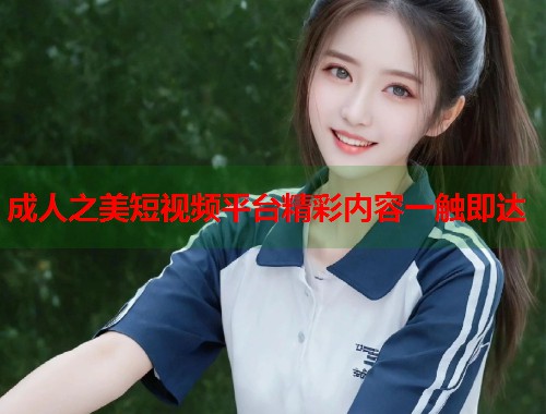 成人之美短视频平台精彩内容一触即达  第2张