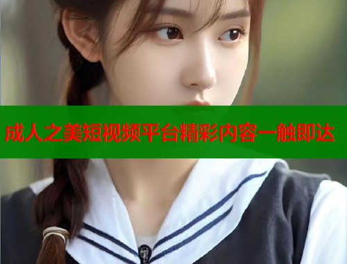 成人之美短视频平台精彩内容一触即达  第1张