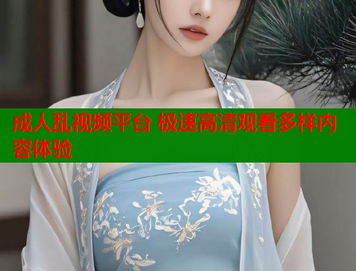 成人乱视频平台 极速高清观看多样内容体验  第2张