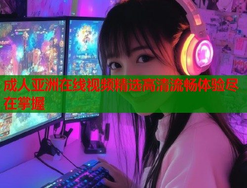成人亚洲在线视频精选高清流畅体验尽在掌握  第1张
