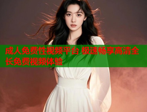 成人免费性视频平台 极速畅享高清全长免费视频体验  第1张