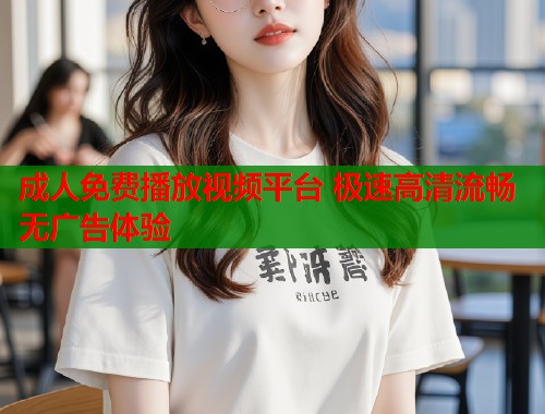 成人免费播放视频平台 极速高清流畅无广告体验  第1张