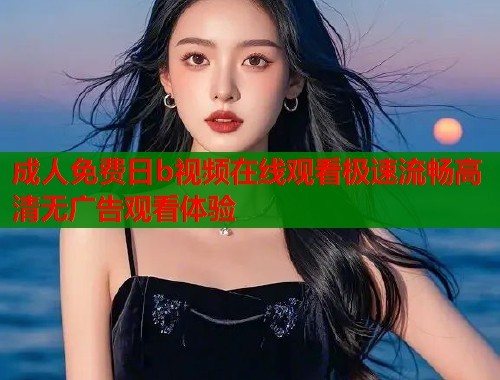 成人免费日b视频在线观看极速流畅高清无广告观看体验  第1张