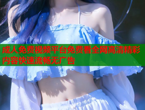 成人免费视频平台免费看全网高清精彩内容快速流畅无广告  第1张