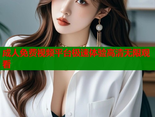 成人免费视频平台极速体验高清无限观看  第1张