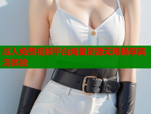 成人免费视频平台海量资源无限畅享高清体验  第1张