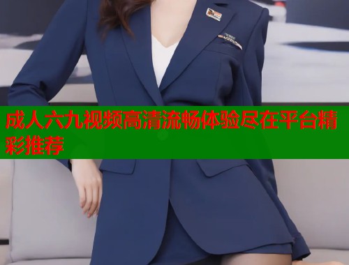 成人六九视频高清流畅体验尽在平台精彩推荐  第1张