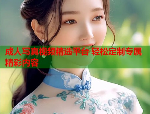 成人写真视频精选平台 轻松定制专属精彩内容  第2张