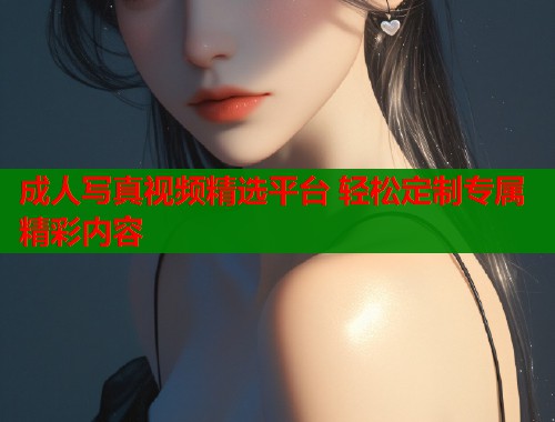成人写真视频精选平台 轻松定制专属精彩内容  第1张