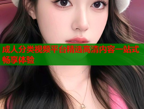 成人分类视频平台精选高清内容一站式畅享体验  第1张