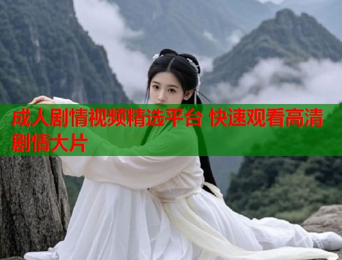 成人剧情视频精选平台 快速观看高清剧情大片  第1张