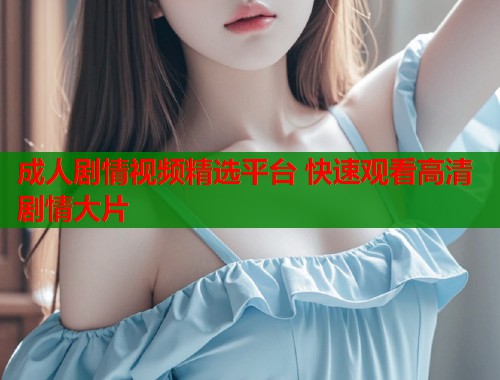 成人剧情视频精选平台 快速观看高清剧情大片  第2张
