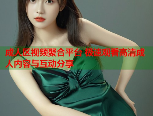 成人区视频聚合平台 极速观看高清成人内容与互动分享  第1张