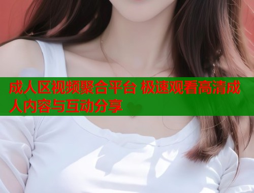 成人区视频聚合平台 极速观看高清成人内容与互动分享  第2张