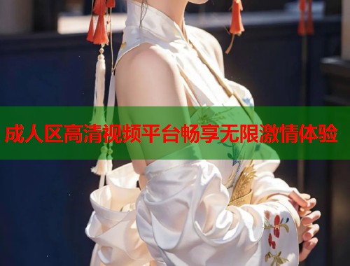成人区高清视频平台畅享无限激情体验  第1张