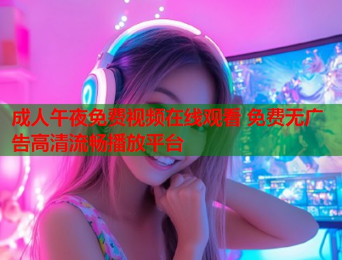 成人午夜免费视频在线观看 免费无广告高清流畅播放平台  第2张