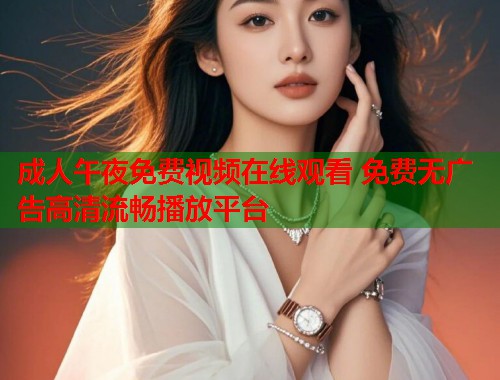 成人午夜免费视频在线观看 免费无广告高清流畅播放平台  第1张