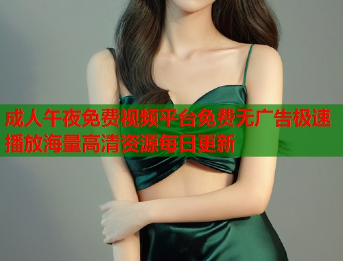 成人午夜免费视频平台免费无广告极速播放海量高清资源每日更新  第1张