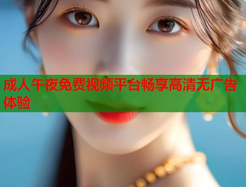 成人午夜免费视频平台畅享高清无广告体验  第1张