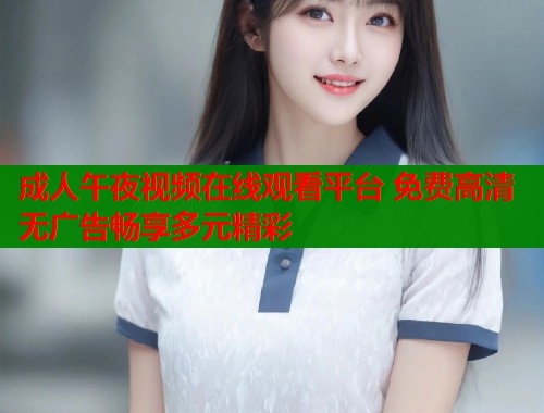 成人午夜视频在线观看平台 免费高清无广告畅享多元精彩  第1张