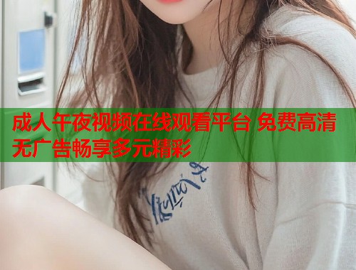 成人午夜视频在线观看平台 免费高清无广告畅享多元精彩  第2张