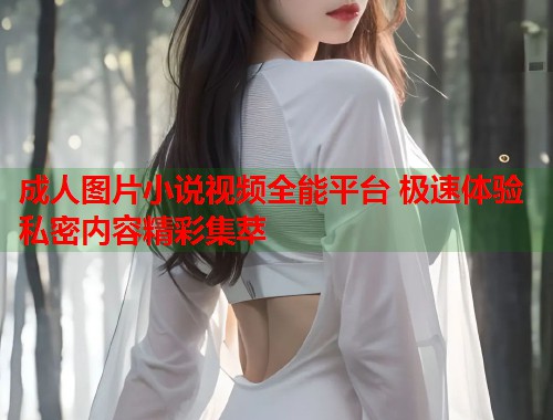 成人图片小说视频全能平台 极速体验私密内容精彩集萃  第1张