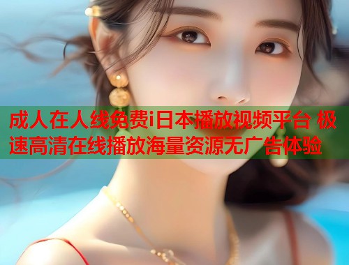 成人在人线免费i日本播放视频平台 极速高清在线播放海量资源无广告体验  第1张
