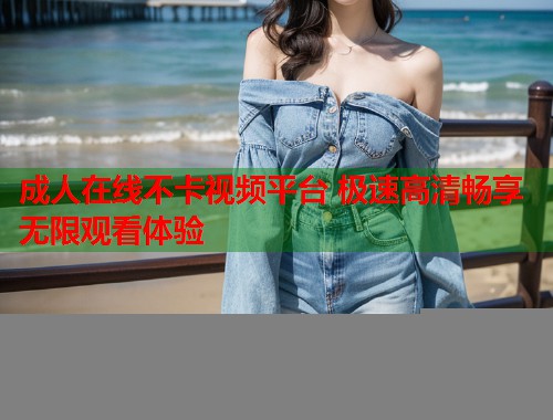 成人在线不卡视频平台 极速高清畅享无限观看体验  第1张