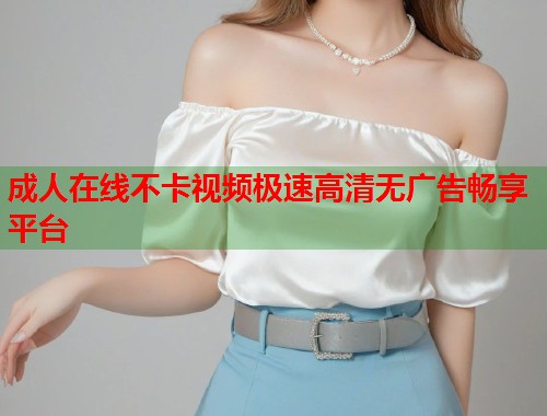 成人在线不卡视频极速高清无广告畅享平台  第2张