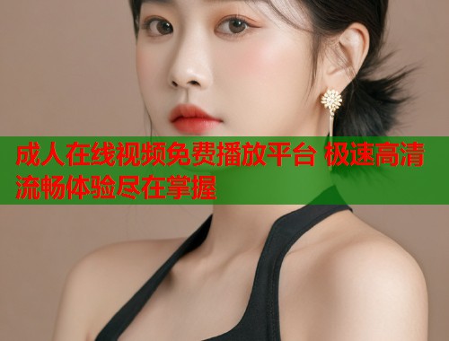 成人在线视频免费播放平台 极速高清流畅体验尽在掌握  第2张