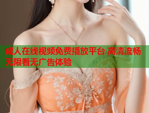 成人在线视频免费播放平台 高清流畅无限看无广告体验  第1张