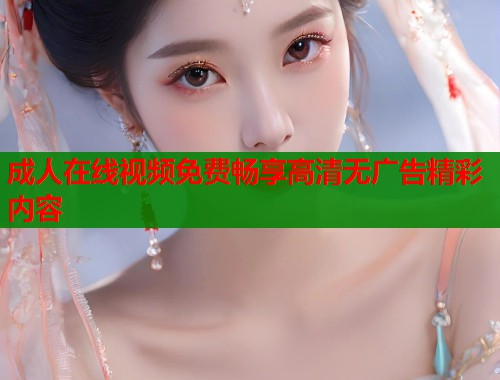 成人在线视频免费畅享高清无广告精彩内容  第1张