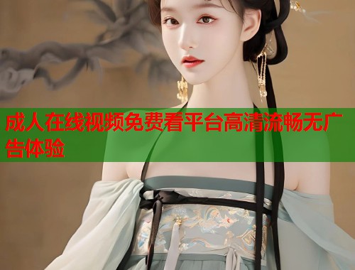 成人在线视频免费看平台高清流畅无广告体验  第1张
