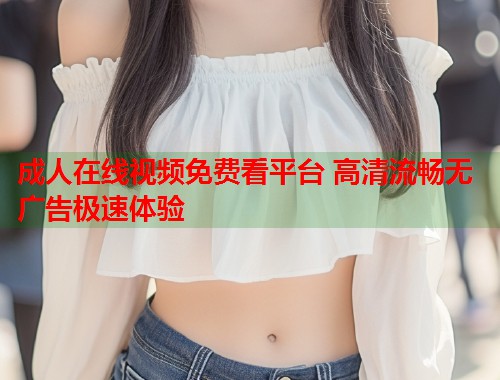 成人在线视频免费看平台 高清流畅无广告极速体验  第1张