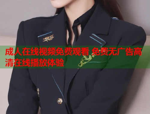 成人在线视频免费观看 免费无广告高清在线播放体验  第1张