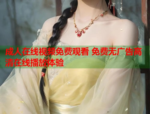 成人在线视频免费观看 免费无广告高清在线播放体验  第2张