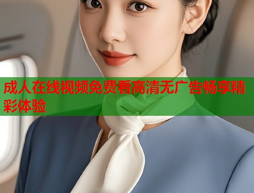 成人在线视频免费看高清无广告畅享精彩体验  第1张