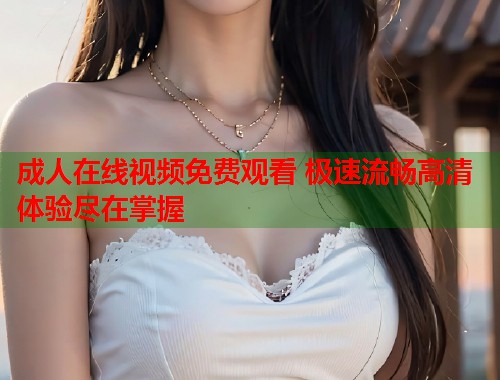 成人在线视频免费观看 极速流畅高清体验尽在掌握  第1张