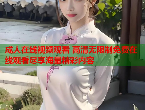 成人在线视频观看 高清无限制免费在线观看尽享海量精彩内容  第1张
