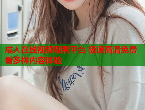 成人在线视频观看平台 极速高清免费看多样内容体验  第1张
