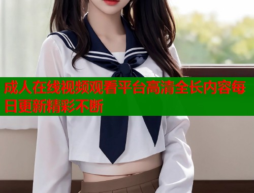 成人在线视频观看平台高清全长内容每日更新精彩不断  第1张