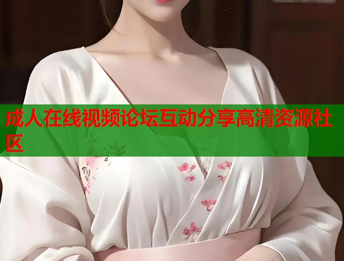 成人在线视频论坛互动分享高清资源社区  第1张