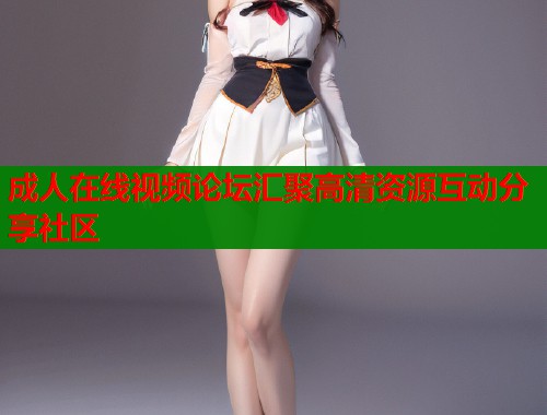 成人在线视频论坛汇聚高清资源互动分享社区  第1张