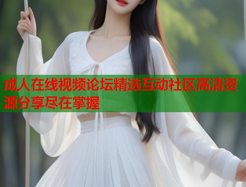 成人在线视频论坛精选互动社区高清资源分享尽在掌握  第1张