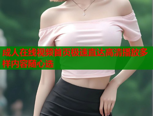 成人在线视频首页极速直达高清播放多样内容随心选  第1张